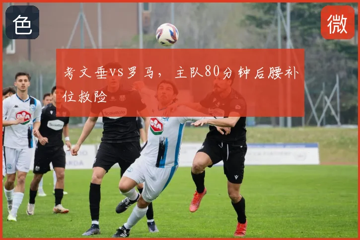 考文垂vs罗马，主队80分钟后腰补位救险