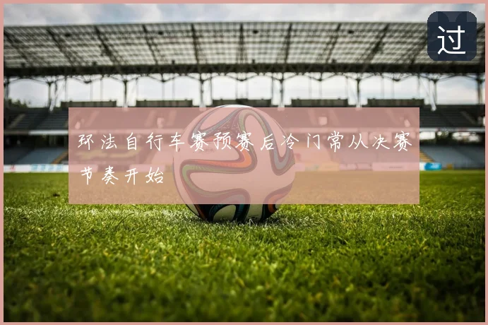 环法自行车赛预赛后冷门常从决赛节奏开始