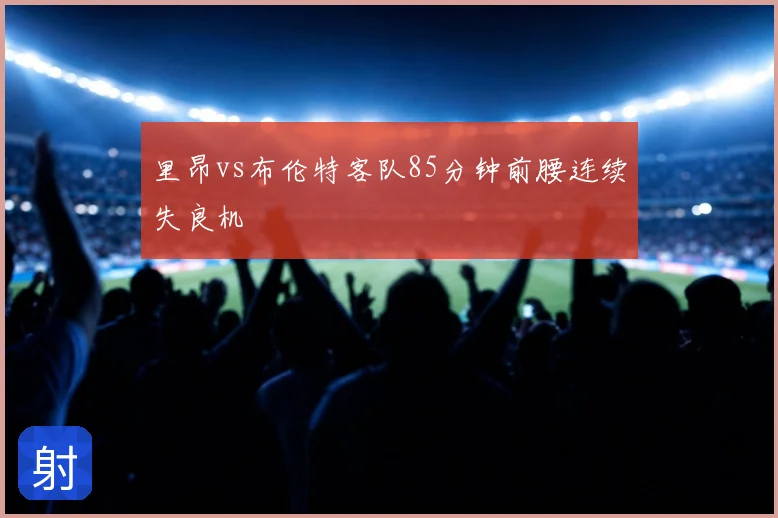 里昂vs布伦特客队85分钟前腰连续失良机