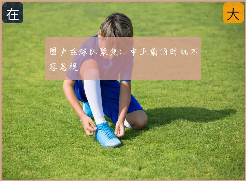 图卢兹球队聚焦:中卫前顶时机不容忽视