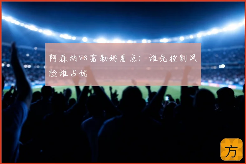 阿森纳vs富勒姆看点:谁先控制风险谁占优