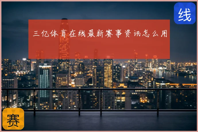 三亿体育在线最新赛事资讯怎么用