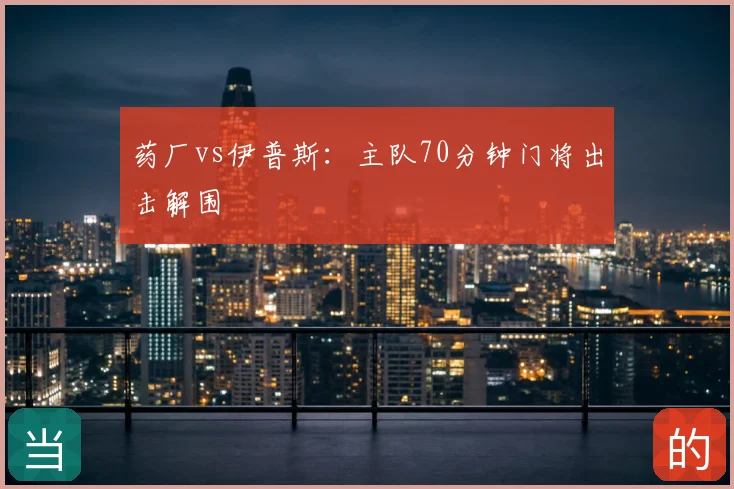 药厂vs伊普斯:主队70分钟门将出击解围
