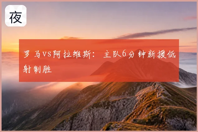 罗马vs阿拉维斯：主队6分钟新援低射制胜