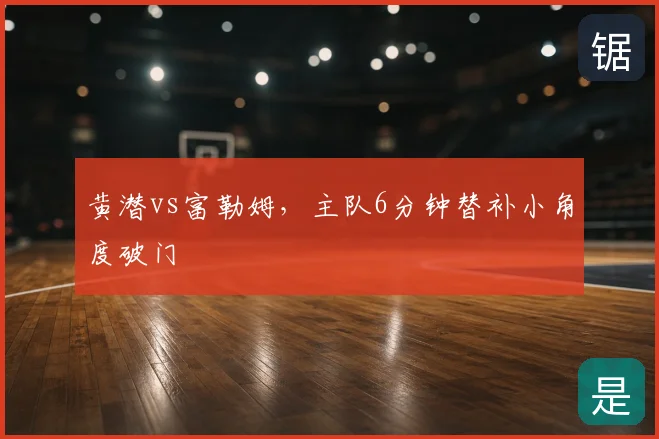 黄潜vs富勒姆，主队6分钟替补小角度破门
