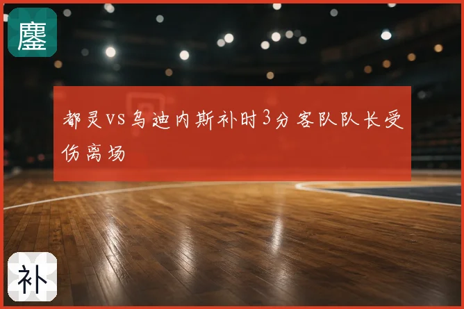 都灵vs乌迪内斯补时3分客队队长受伤离场