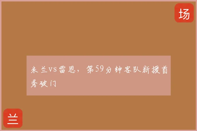 米兰vs雷恩,第59分钟客队新援首秀破门